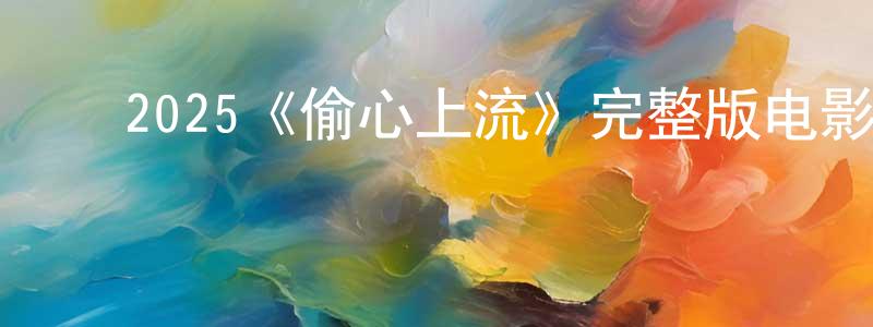 安东海的动漫综艺大全,2025《偷心上流》完整版电影/在线观看/百度云-美剧天堂